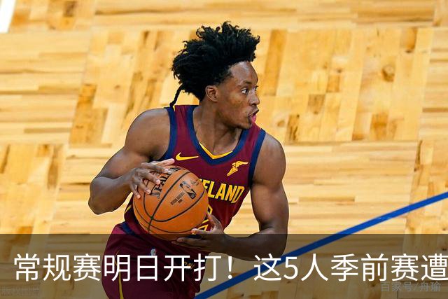 常规赛明日开打！这5人季前赛遭遇重伤，三人赛季报销，本西太可惜